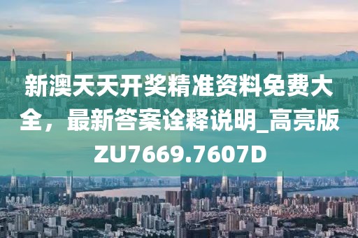新澳天天开奖精准资料免费大全，最新答案诠释说明_高亮版ZU7669.7607D