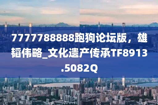 7777788888跑狗论坛版，雄韬伟略_文化遗产传承TF8913.5082Q