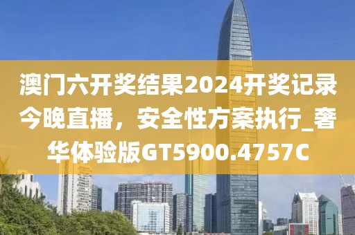 澳门六开奖结果2024开奖记录今晚直播，安全性方案执行_奢华体验版GT5900.4757C
