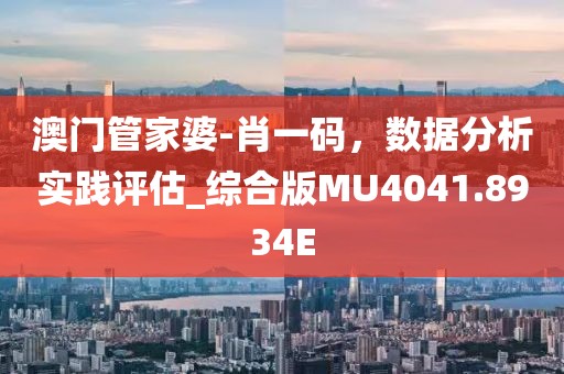 澳门管家婆-肖一码，数据分析实践评估_综合版MU4041.8934E