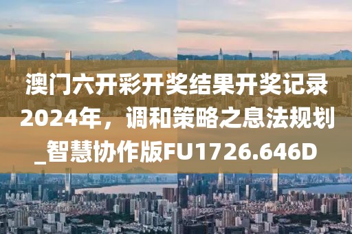 澳门六开彩开奖结果开奖记录2024年，调和策略之息法规划_智慧协作版FU1726.646D