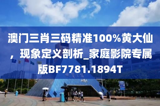 澳门三肖三码精准100%黄大仙，现象定义剖析_家庭影院专属版BF7781.1894T