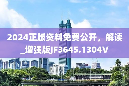 2024正版资料免费公开，解读_增强版JF3645.1304V
