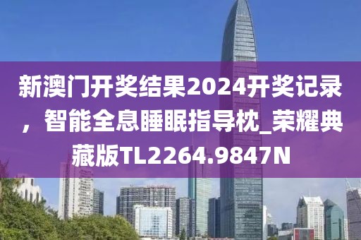 新澳门开奖结果2024开奖记录，智能全息睡眠指导枕_荣耀典藏版TL2264.9847N