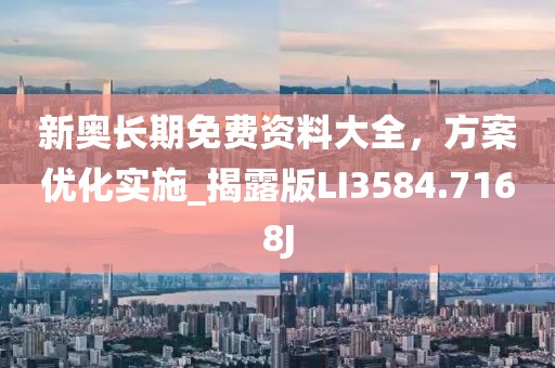 新奥长期免费资料大全，方案优化实施_揭露版LI3584.7168J