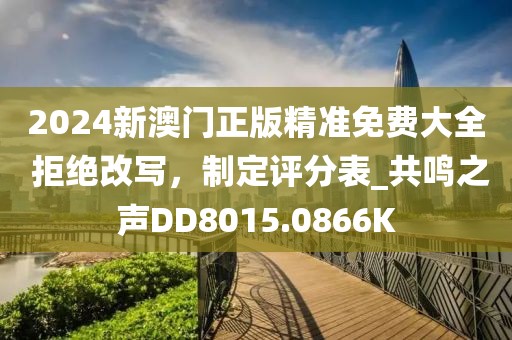 2024新澳门正版精准免费大全 拒绝改写，制定评分表_共鸣之声DD8015.0866K