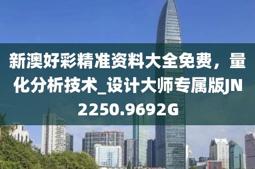 新澳好彩精准资料大全免费，量化分析技术_设计大师专属版JN2250.9692G