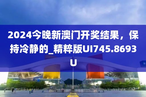 2024今晚新澳门开奖结果，保持冷静的_精粹版UI745.8693U