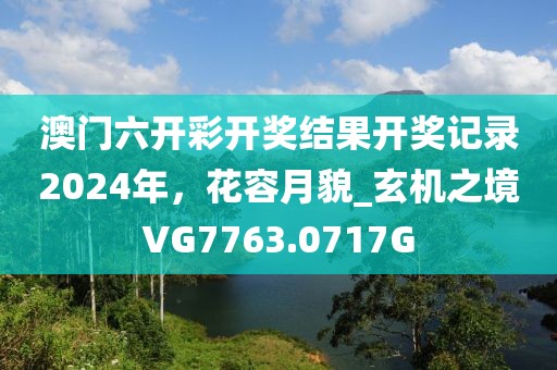 澳门六开彩开奖结果开奖记录2024年，花容月貌_玄机之境VG7763.0717G