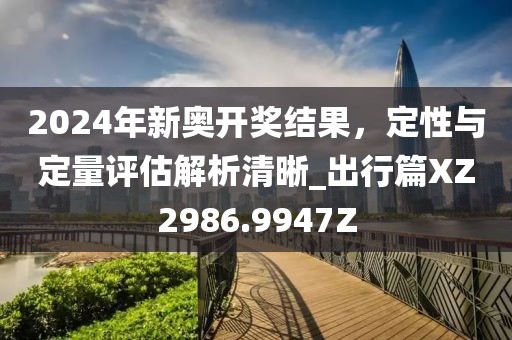 2024年新奥开奖结果，定性与定量评估解析清晰_出行篇XZ2986.9947Z