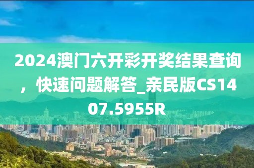 2024澳门六开彩开奖结果查询，快速问题解答_亲民版CS1407.5955R