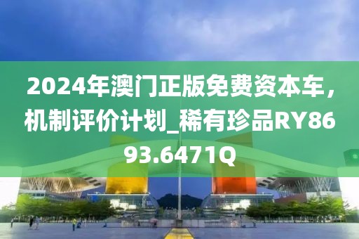 2024年澳门正版免费资本车，机制评价计划_稀有珍品RY8693.6471Q