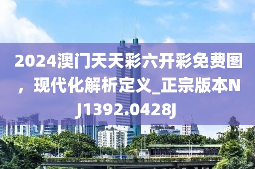 2024澳门天天彩六开彩免费图，现代化解析定义_正宗版本NJ1392.0428J