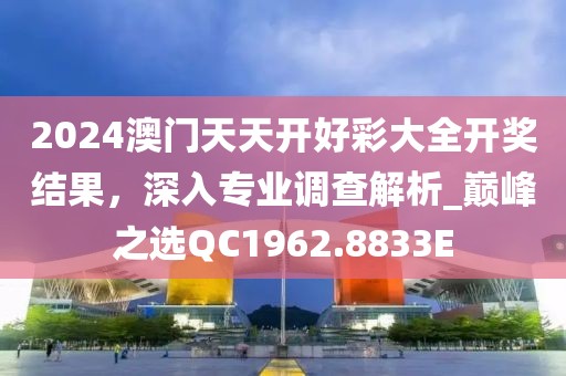2024澳门天天开好彩大全开奖结果，深入专业调查解析_巅峰之选QC1962.8833E