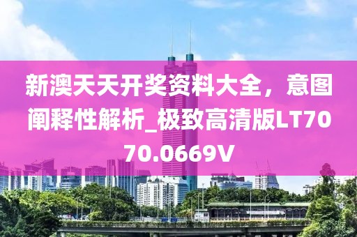 新澳天天开奖资料大全，意图阐释性解析_极致高清版LT7070.0669V