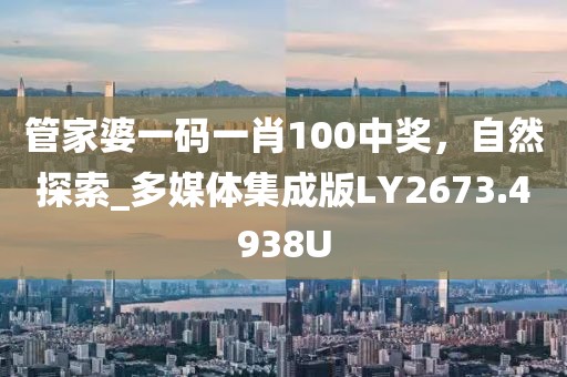 管家婆一码一肖100中奖，自然探索_多媒体集成版LY2673.4938U