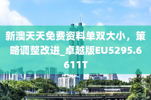 新澳天天免费资料单双大小，策略调整改进_卓越版EU5295.6611T