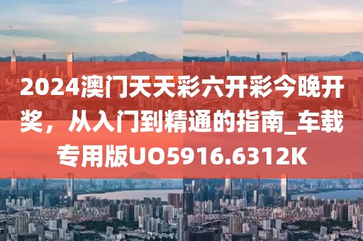 2024澳门天天彩六开彩今晚开奖，从入门到精通的指南_车载专用版UO5916.6312K