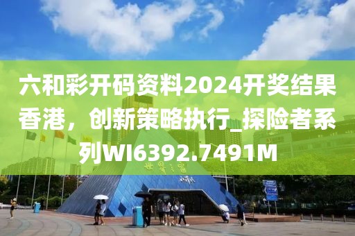 六和彩开码资料2024开奖结果香港，创新策略执行_探险者系列WI6392.7491M