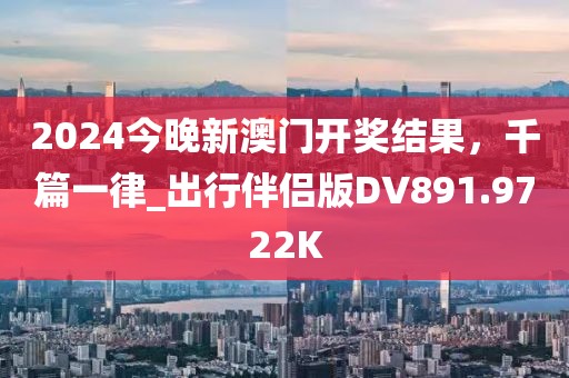 2024今晚新澳门开奖结果，千篇一律_出行伴侣版DV891.9722K