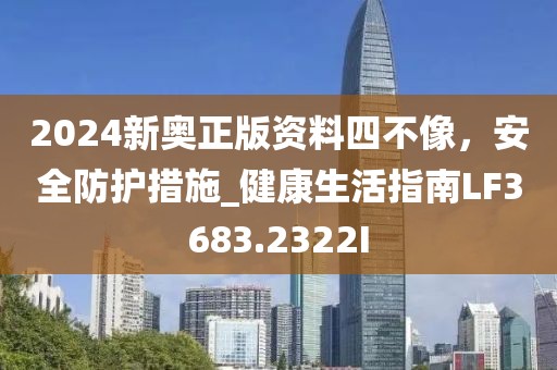 2024新奥正版资料四不像，安全防护措施_健康生活指南LF3683.2322I