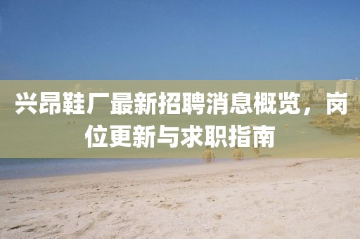 兴昂鞋厂最新招聘消息概览，岗位更新与求职指南