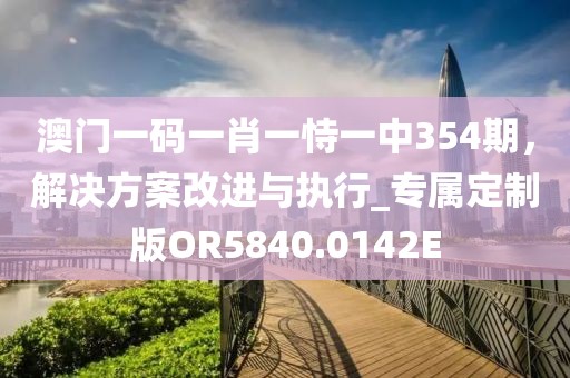 澳门一码一肖一恃一中354期，解决方案改进与执行_专属定制版OR5840.0142E