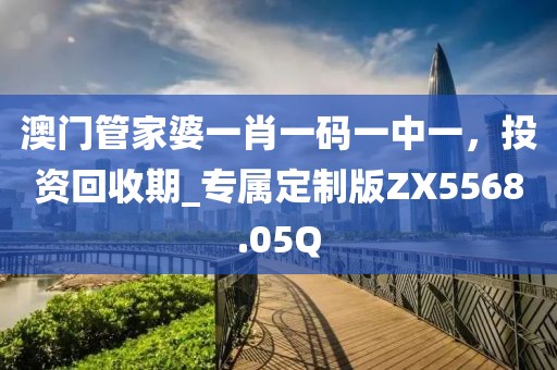澳门管家婆一肖一码一中一，投资回收期_专属定制版ZX5568.05Q