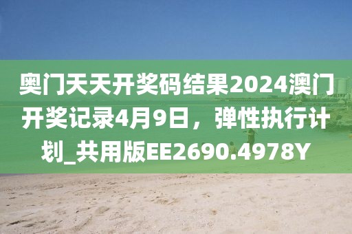 奥门天天开奖码结果2024澳门开奖记录4月9日，弹性执行计划_共用版EE2690.4978Y