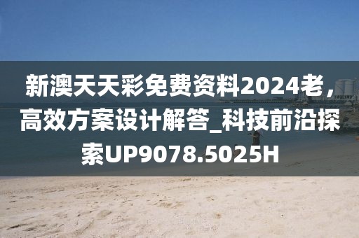 新澳天天彩免费资料2024老，高效方案设计解答_科技前沿探索UP9078.5025H