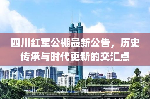 四川红军公棚最新公告，历史传承与时代更新的交汇点