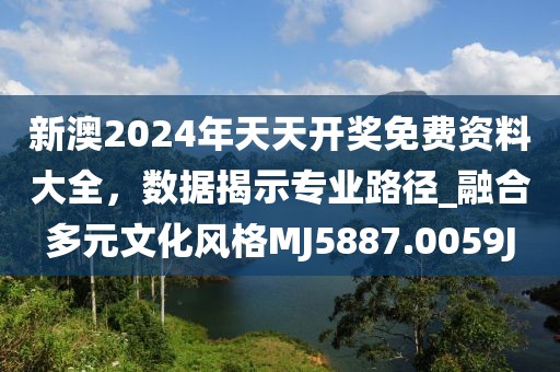 新澳2024年天天开奖免费资料大全，数据揭示专业路径_融合多元文化风格MJ5887.0059J