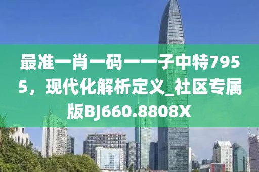 最准一肖一码一一子中特7955，现代化解析定义_社区专属版BJ660.8808X