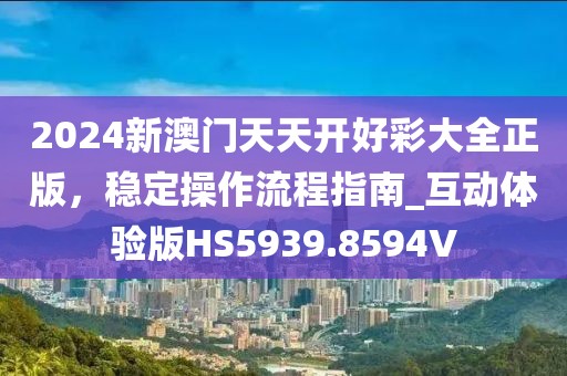 2024新澳门天天开好彩大全正版，稳定操作流程指南_互动体验版HS5939.8594V
