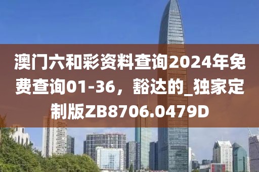 澳门六和彩资料查询2024年免费查询01-36，豁达的_独家定制版ZB8706.0479D