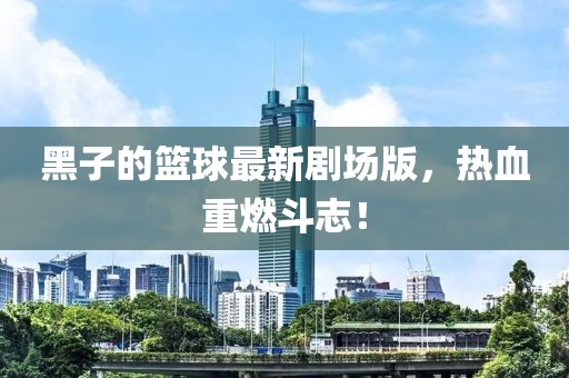 黑子的篮球最新剧场版，热血重燃斗志！
