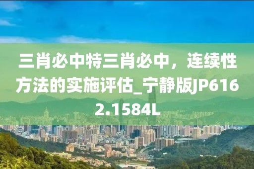 三肖必中特三肖必中，连续性方法的实施评估_宁静版JP6162.1584L