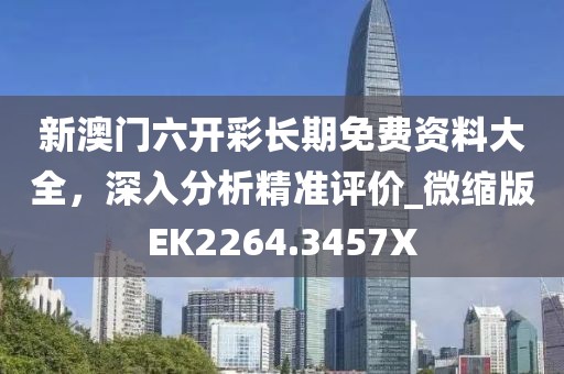 新澳门六开彩长期免费资料大全，深入分析精准评价_微缩版EK2264.3457X
