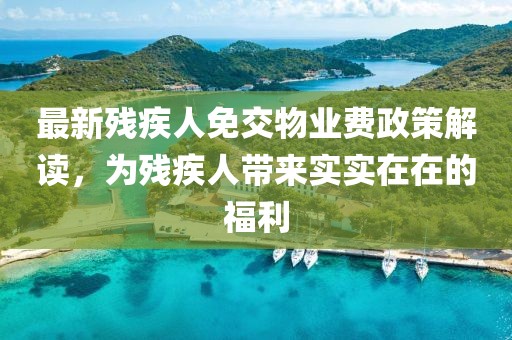 最新残疾人免交物业费政策解读，为残疾人带来实实在在的福利