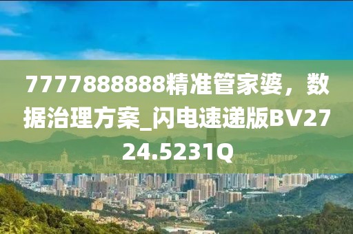 7777888888精准管家婆，数据治理方案_闪电速递版BV2724.5231Q