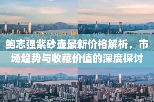 鲍志强紫砂壶最新价格解析，市场趋势与收藏价值的深度探讨