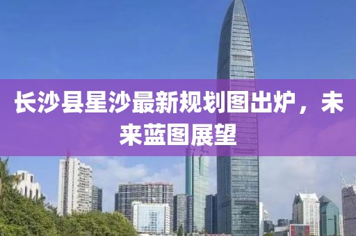 长沙县星沙最新规划图出炉，未来蓝图展望