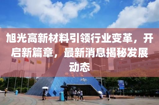 旭光高新材料引领行业变革，开启新篇章，最新消息揭秘发展动态