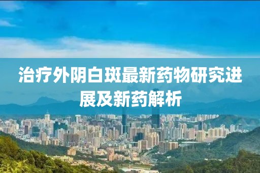 治疗外阴白斑最新药物研究进展及新药解析