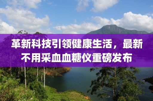 革新科技引领健康生活，最新不用采血血糖仪重磅发布