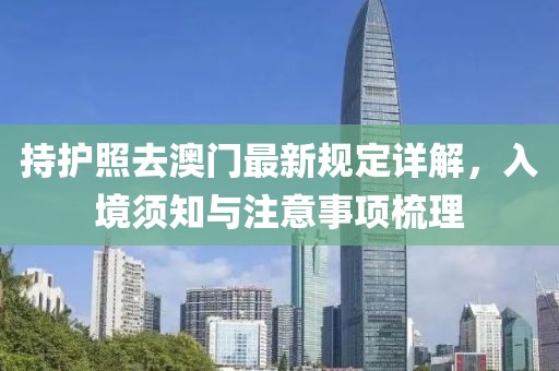 持护照去澳门最新规定详解，入境须知与注意事项梳理