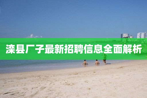 滦县厂子最新招聘信息全面解析