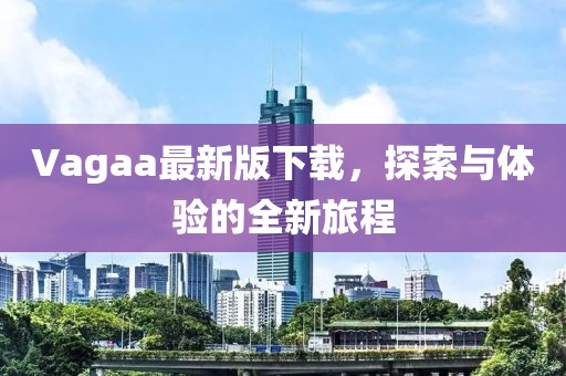 Vagaa最新版下载，探索与体验的全新旅程