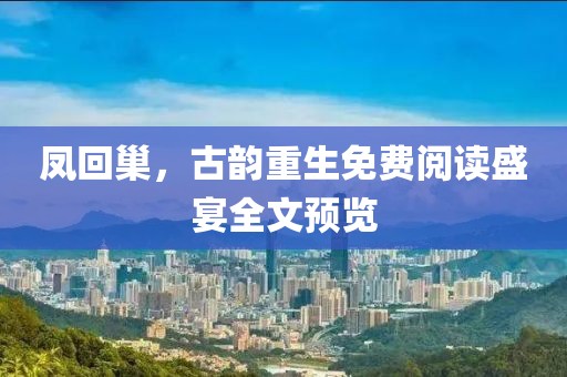 凤回巢，古韵重生免费阅读盛宴全文预览