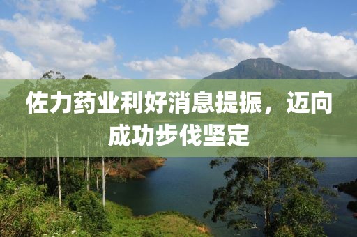 佐力药业利好消息提振，迈向成功步伐坚定